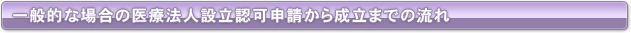 <一般的な場合の医療法人設立認可申請から成立までの流れ